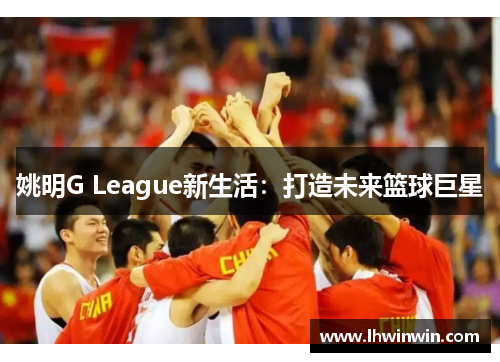 姚明G League新生活：打造未来篮球巨星